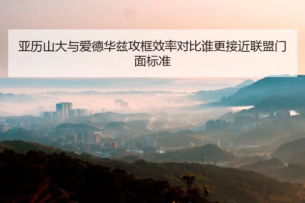 亚历山大与爱德华兹攻框效率对比谁更接近联盟门面标准