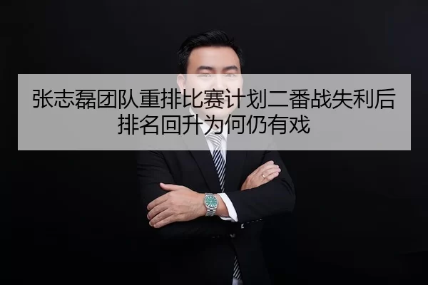 张志磊团队重排比赛计划二番战失利后排名回升为何仍有戏