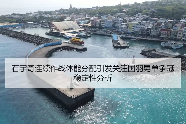 石宇奇连续作战体能分配引发关注国羽男单争冠稳定性分析