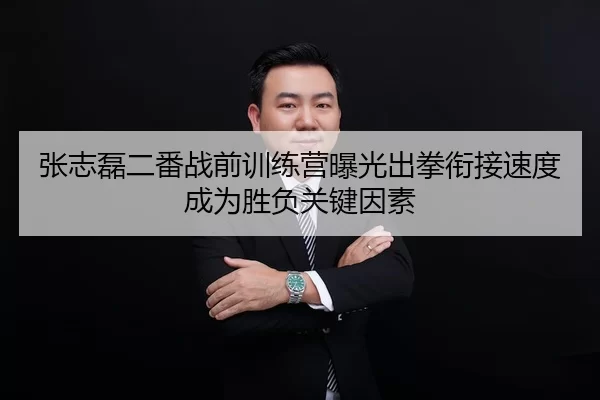 张志磊二番战前训练营曝光出拳衔接速度成为胜负关键因素