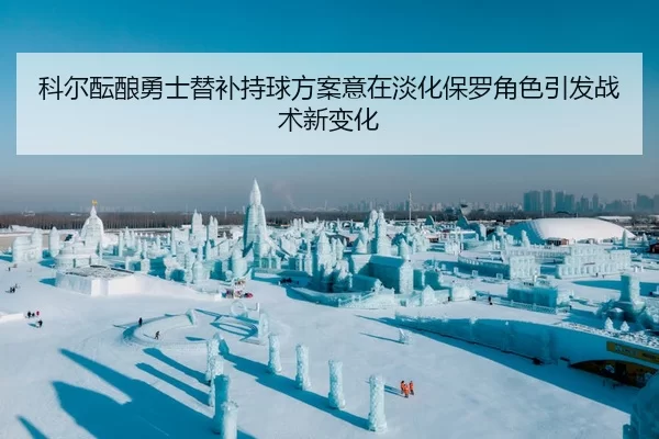 科尔酝酿勇士替补持球方案意在淡化保罗角色引发战术新变化