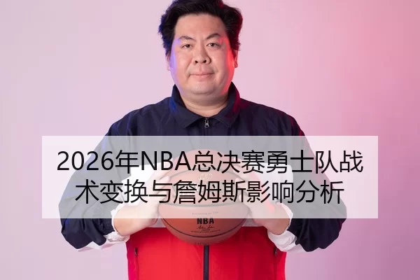 2026年NBA总决赛勇士队战术变换与詹姆斯影响分析