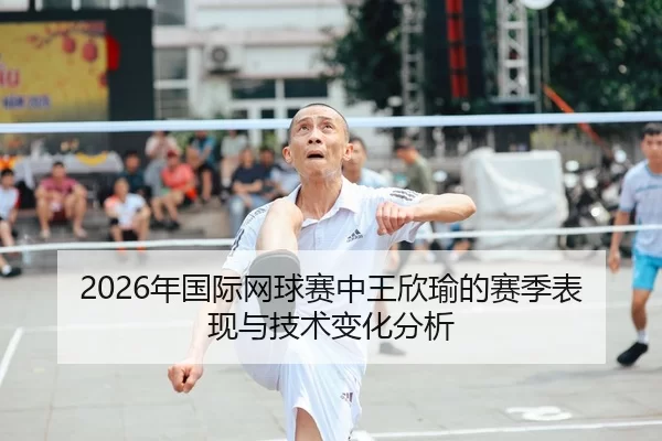 2026年国际网球赛中王欣瑜的赛季表现与技术变化分析