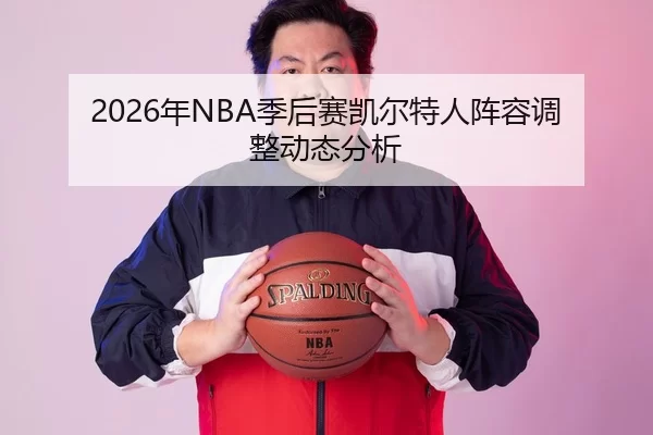 2026年NBA季后赛凯尔特人阵容调整动态分析