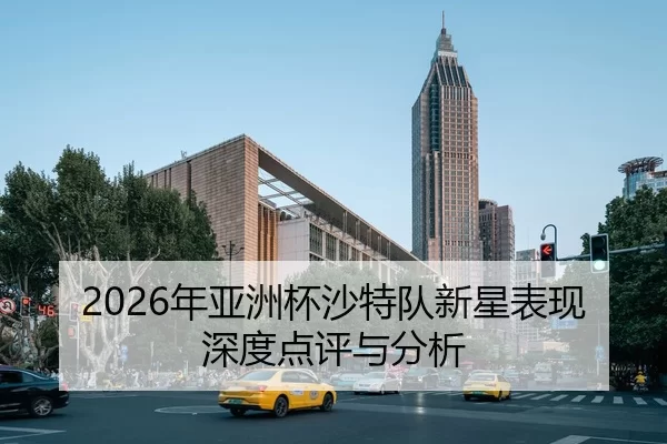 2026年亚洲杯沙特队新星表现深度点评与分析