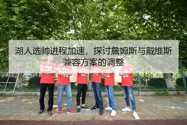 湖人选帅进程加速，探讨詹姆斯与戴维斯兼容方案的调整