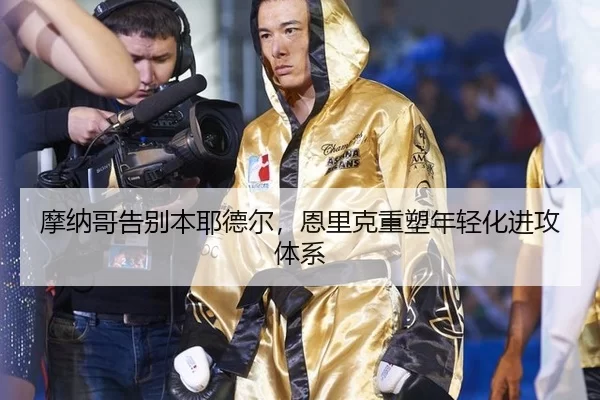 摩纳哥告别本耶德尔，恩里克重塑年轻化进攻体系