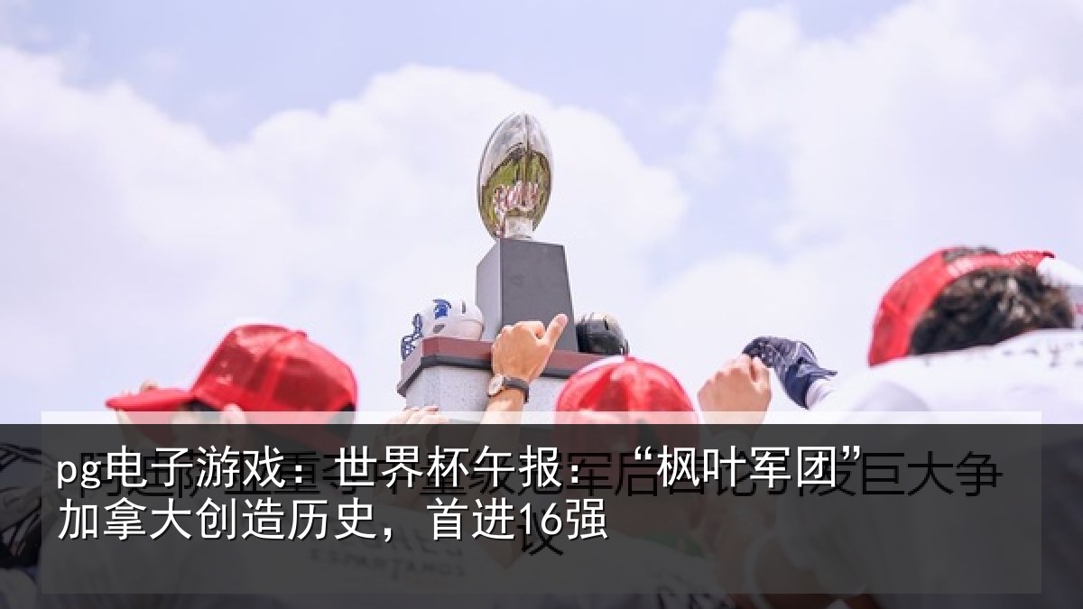 pg电子游戏:世界相关情况拿大创造历史,首进16强