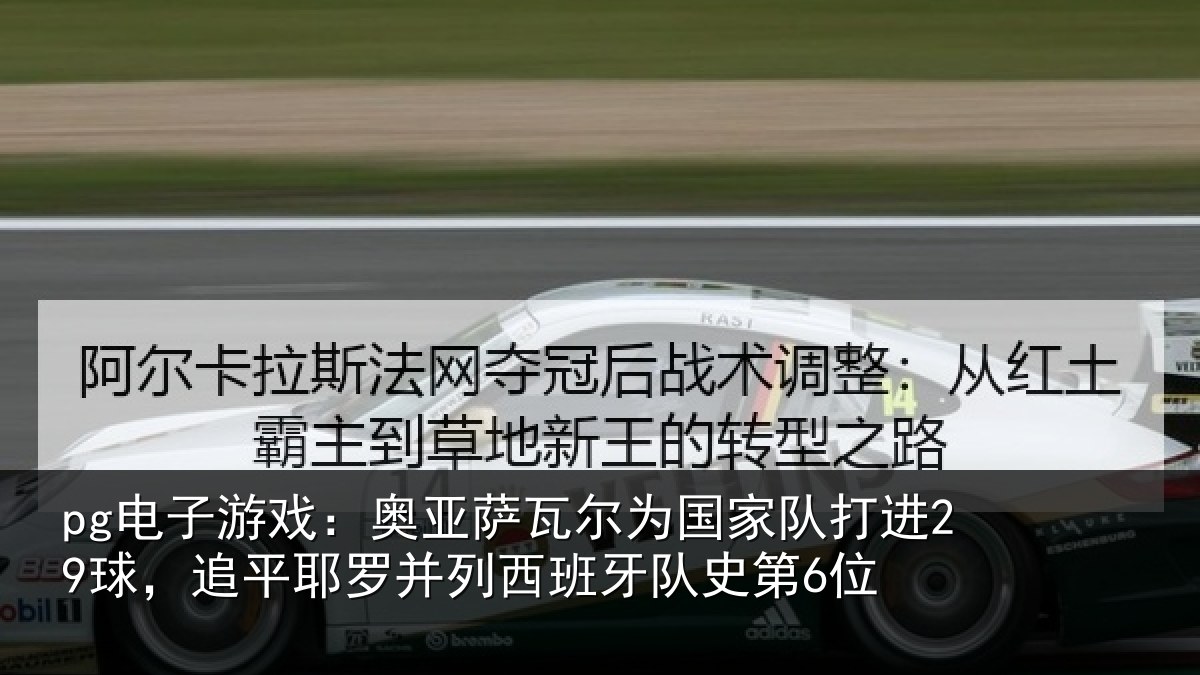 pg电子游戏:奥亚萨瓦尔为国家队打进29球,追平耶罗并列西班牙队史第6位