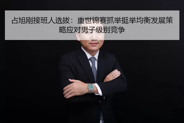 占旭刚接班人选拔：重世锦赛抓举挺举均衡发展策略应对男子级别竞争