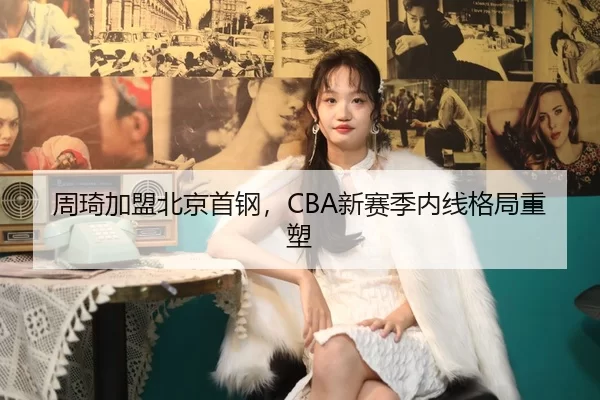 周琦加盟北京首钢，CBA新赛季内线格局重塑