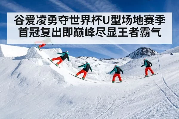 谷爱凌勇夺世界杯U型场地赛季首冠复出即巅峰尽显王者霸气