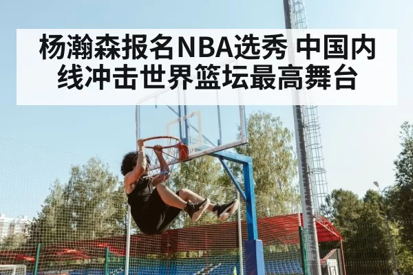 杨瀚森报名NBA选秀 中国内线冲击世界篮坛最高舞台