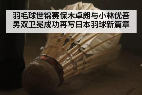 羽毛球世锦赛保木卓朗与小林优吾男双卫冕成功再写日本羽球新篇章