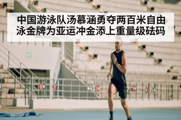 中国游泳队汤慕涵勇夺两百米自由泳金牌为亚运冲金添上重量级砝码